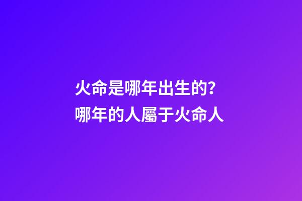 火命是哪年出生的？ 哪年的人屬于火命人